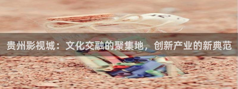 ppypp草民电影院：贵州影视城：文化交融的聚集地，创新产业的新典范